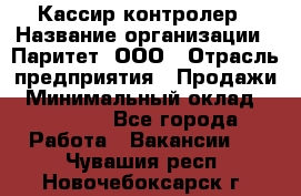 Кассир-контролер › Название организации ­ Паритет, ООО › Отрасль предприятия ­ Продажи › Минимальный оклад ­ 22 000 - Все города Работа » Вакансии   . Чувашия респ.,Новочебоксарск г.